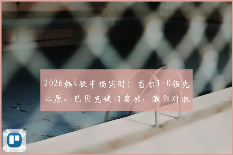 2026韩K联半场实时：首尔1-0领先江原，巴贝克破门建功，激烈对抗双方各领一张红牌