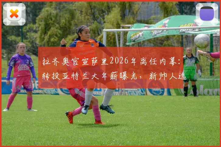 拉齐奥官宣萨里2026年离任内幕:转投亚特兰大年薪曝光,新帅人选与球队未来走向分析