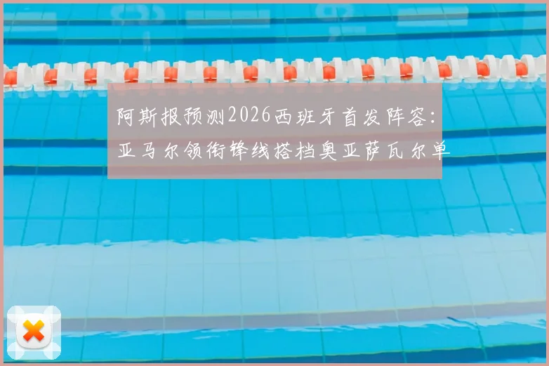 阿斯报预测2026西班牙首发阵容：亚马尔领衔锋线搭档奥亚萨瓦尔单箭头解析