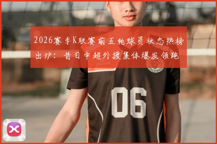 2026赛季K联赛前五轮球员状态热榜出炉:昔日中超外援集体爆发领跑,这份官方榜单透露了哪些趋势?