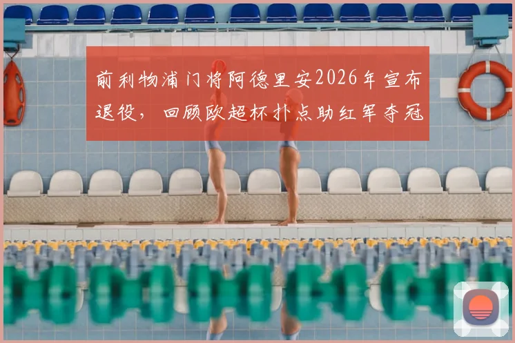 前利物浦门将阿德里安2026年宣布退役,回顾欧超杯扑点助红军夺冠关键瞬间,附职业生涯数据一览