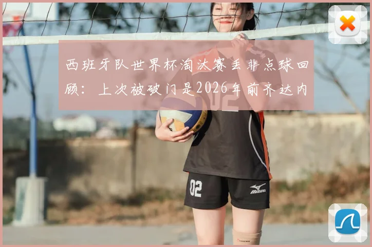 西班牙队世界杯淘汰赛丢非点球回顾：上次被破门是2026年前齐达内，盘点斗牛士防守关键战