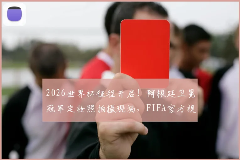2026世界杯征程开启！阿根廷卫冕冠军定妆照拍摄现场，FIFA官方视频首发