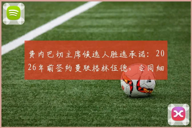 费内巴切主席候选人胜选承诺：2026年前签约曼联格林伍德，合同细节与球迷反应一览
