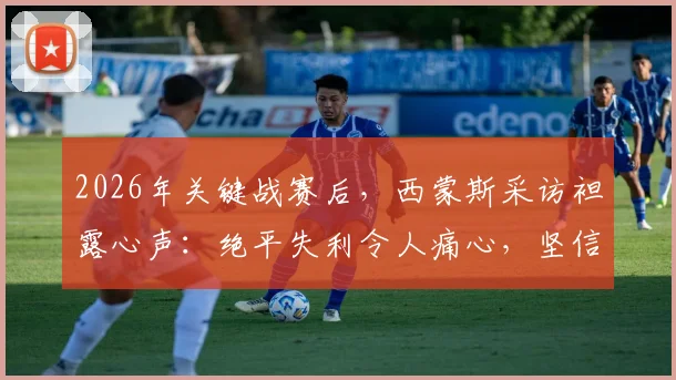 2026年关键战赛后，西蒙斯采访袒露心声：绝平失利令人痛心，坚信球队能重整旗鼓
