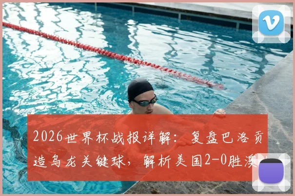 2026世界杯战报详解:复盘巴洛贡造乌龙关键球,解析美国2-0胜澳大利亚提前出线原因与全场数据
