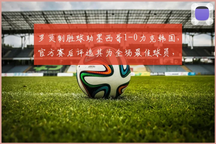 罗莫制胜球助墨西哥1-0力克韩国，官方赛后评选其为全场最佳球员，附2026世界杯预选赛进球视频回放