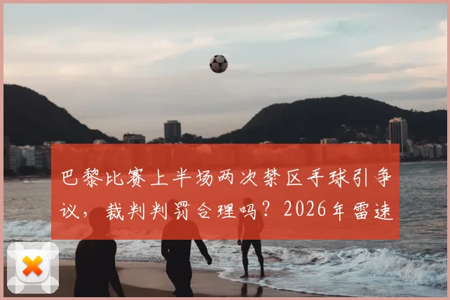 巴黎比赛上半场两次禁区手球引争议,裁判判罚合理吗?2026年雷速评审团专业解读手球规则与VAR作用