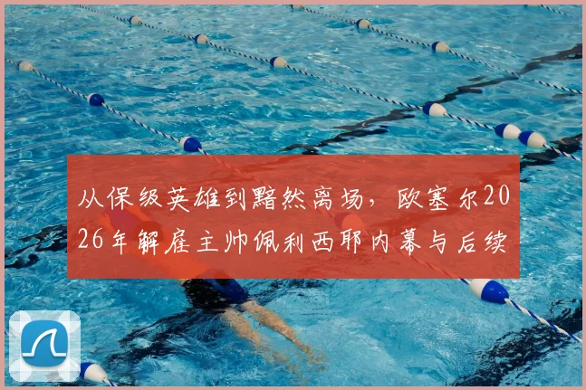 从保级英雄到黯然离场,欧塞尔2026年解雇主帅佩利西耶内幕与后续分析