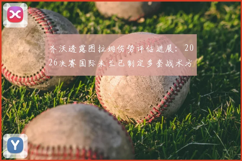 齐沃透露图拉姆伤势评估进展：2026决赛国际米兰已制定多套战术方案应对