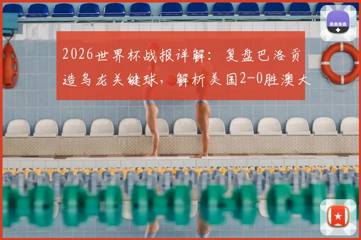 2026世界杯战报详解：复盘巴洛贡造乌龙关键球，解析美国2-0胜澳大利亚提前出线原因与全场数据