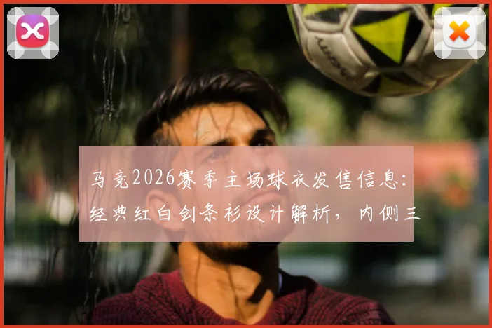 马竞2026赛季主场球衣发售信息：经典红白剑条衫设计解析，内侧三叉戟图案含义及球员版购买指南