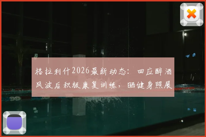 格拉利什2026最新动态：回应醉酒风波后积极康复训练，晒健身照展现回归决心