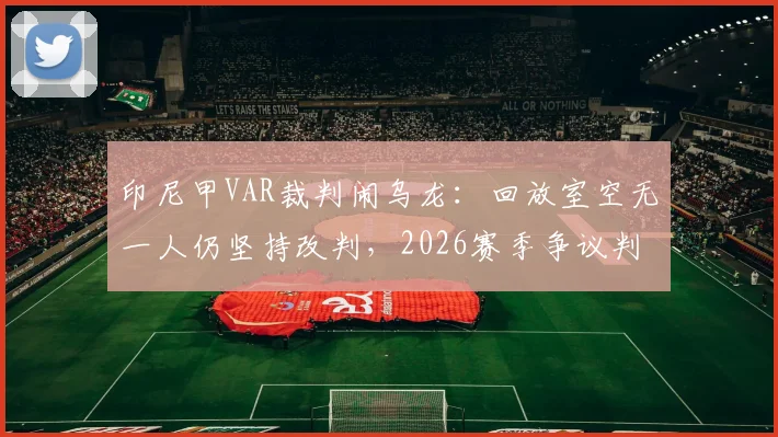 印尼甲VAR裁判闹乌龙：回放室空无一人仍坚持改判，2026赛季争议判罚引热议