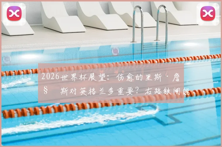 2026世界杯展望：伤愈的里斯·詹姆斯对英格兰多重要？右路铁闸能否锁死阿根廷
