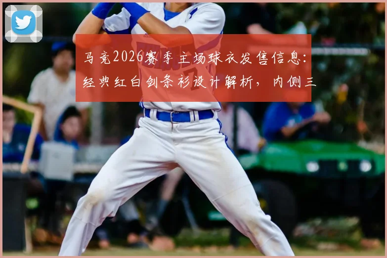 马竞2026赛季主场球衣发售信息:经典红白剑条衫设计解析,内侧三叉戟图案含义及球员版购买指南