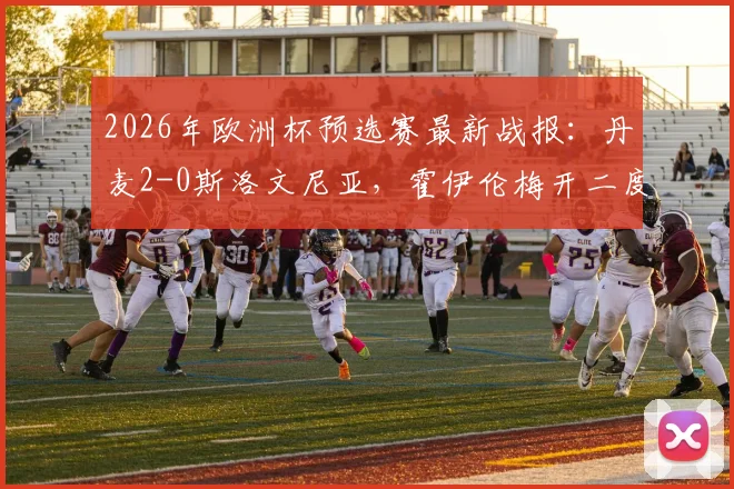 2026年欧洲杯预选赛最新战报:丹麦2-0斯洛文尼亚,霍伊伦梅开二度,K77表现分析