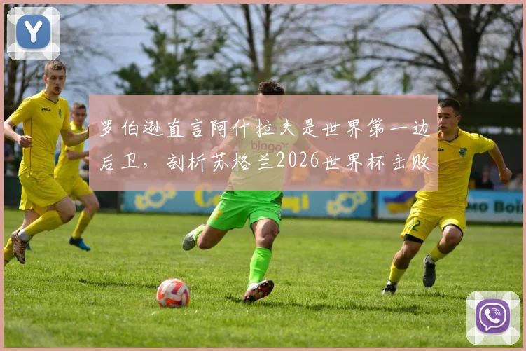 罗伯逊直言阿什拉夫是世界第一边后卫,剖析苏格兰2026世界杯击败摩洛哥的战术信心来源