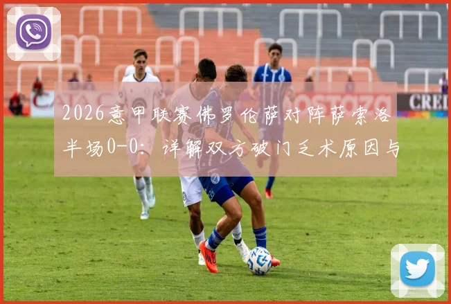 2026意甲联赛佛罗伦萨对阵萨索洛半场0-0:详解双方破门乏术原因与关键数据复盘