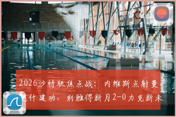 2026沙特联焦点战:内维斯点射曼达什建功,利雅得新月2-0力克新未来城,赛后积分榜深度解读