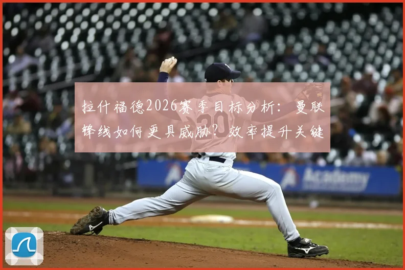 拉什福德2026赛季目标分析:曼联锋线如何更具威胁?效率提升关键方法探讨