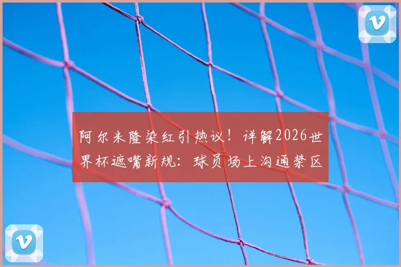 阿尔米隆染红引热议！详解2026世界杯遮嘴新规：球员场上沟通禁区，FIFA裁判报告解读