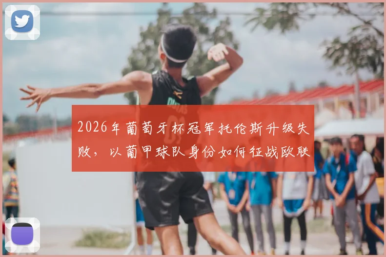 2026年葡萄牙杯冠军托伦斯升级失败，以葡甲球队身份如何征战欧联杯？赛程与看点解析
