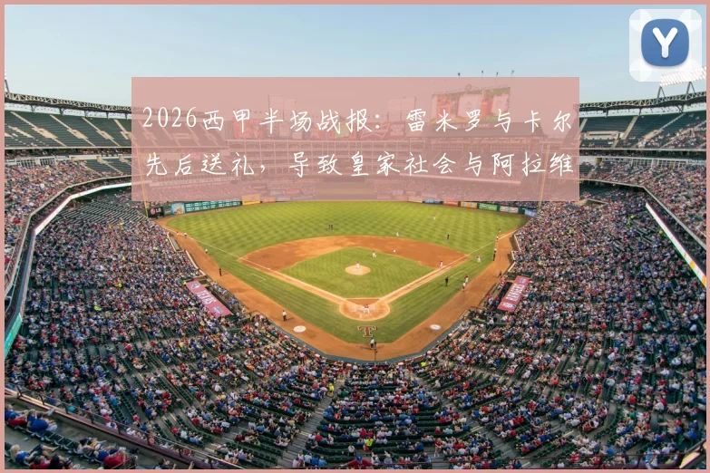 2026西甲半场战报：雷米罗与卡尔先后送礼，导致皇家社会与阿拉维斯战成2-2平局关键过程复盘
