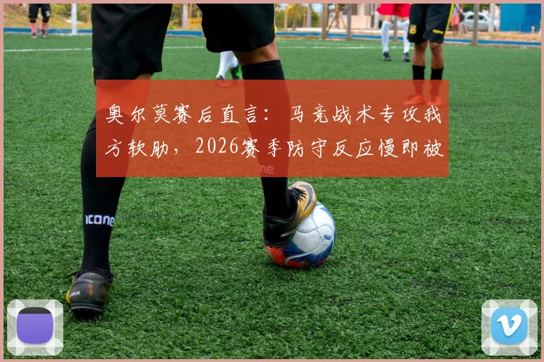 奥尔莫赛后直言：马竞战术专攻我方软肋，2026赛季防守反应慢即被惩罚