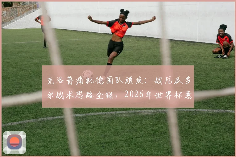 克洛普痛批德国队顽疾：战厄瓜多尔战术思路全错，2026年世界杯意志力堪忧