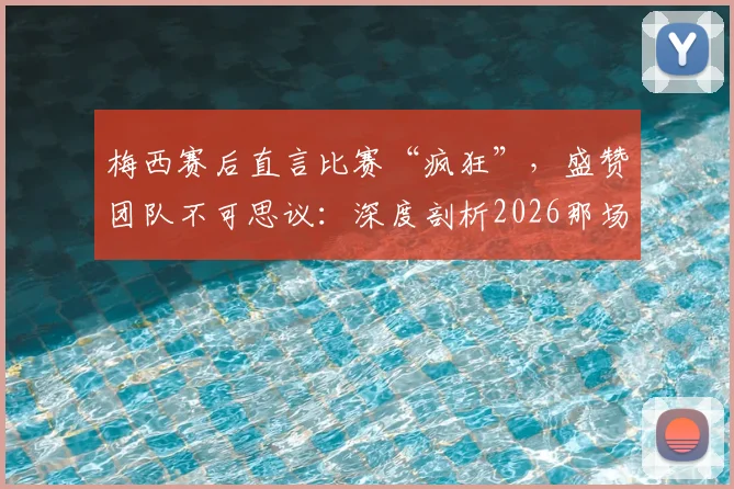 梅西赛后直言比赛“疯狂”,盛赞团队不可思议:深度剖析2026那场经典之战与团队精神内核