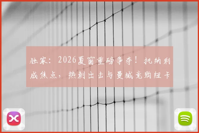 独家：2026夏窗重磅争夺！托纳利成焦点，热刺出击与曼城竞购纽卡中场核心
