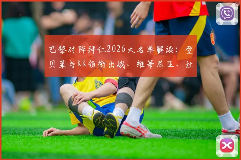巴黎对阵拜仁2026大名单解读:登贝莱与KK领衔出战,维蒂尼亚、杜埃等关键球员全解析