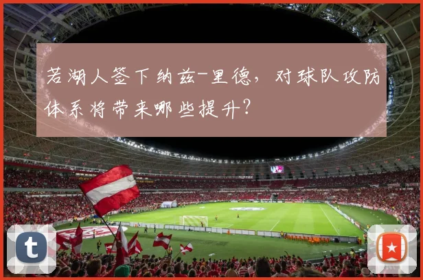 若湖人签下纳兹-里德,对球队攻防体系将带来哪些提升?