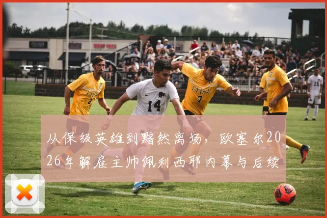 从保级英雄到黯然离场，欧塞尔2026年解雇主帅佩利西耶内幕与后续分析