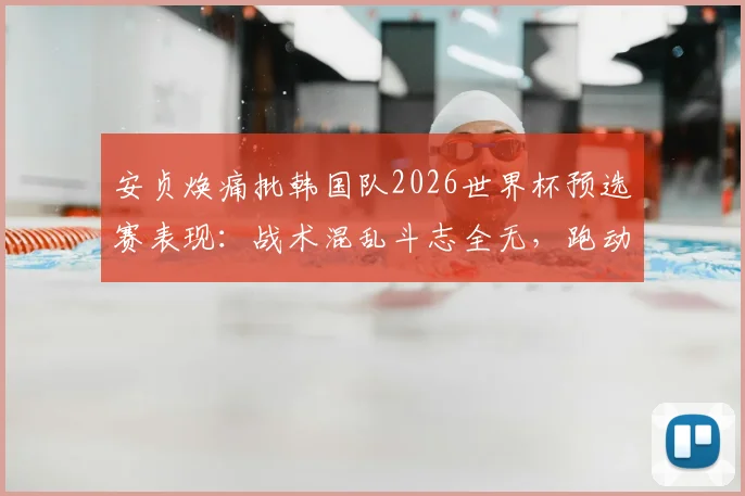 安贞焕痛批韩国队2026世界杯预选赛表现:战术混乱斗志全无,跑动数据揭示严峻问题