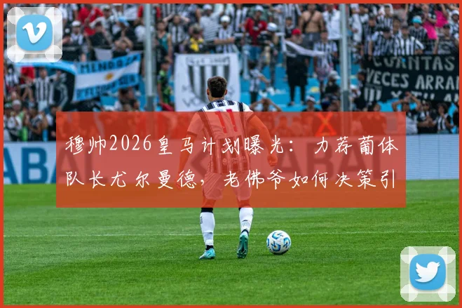 穆帅2026皇马计划曝光：力荐葡体队长尤尔曼德，老佛爷如何决策引关注