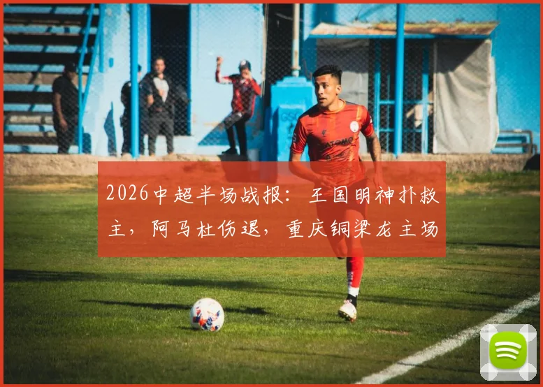 2026中超半场战报：王国明神扑救主，阿马杜伤退，重庆铜梁龙主场暂平河南队
