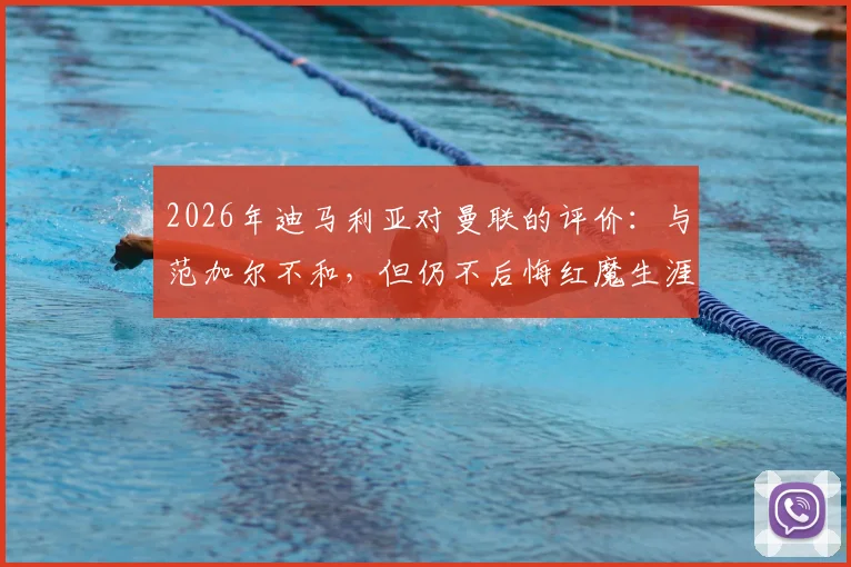 2026年迪马利亚对曼联的评价：与范加尔不和，但仍不后悔红魔生涯，忠诚争议引热议