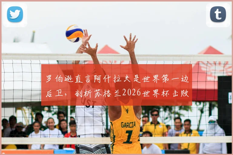 罗伯逊直言阿什拉夫是世界第一边后卫，剖析苏格兰2026世界杯击败摩洛哥的战术信心来源