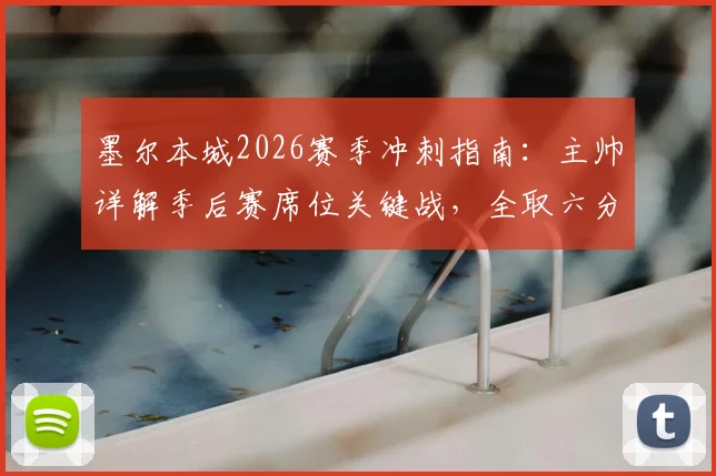 墨尔本城2026赛季冲刺指南：主帅详解季后赛席位关键战，全取六分为首要目标（附剩余赛程分析）
