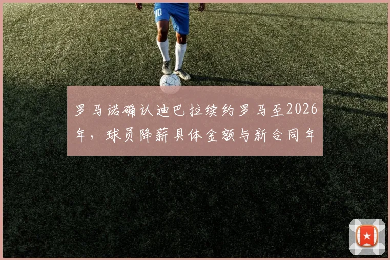 罗马诺确认迪巴拉续约罗马至2026年，球员降薪具体金额与新合同年限细节解析