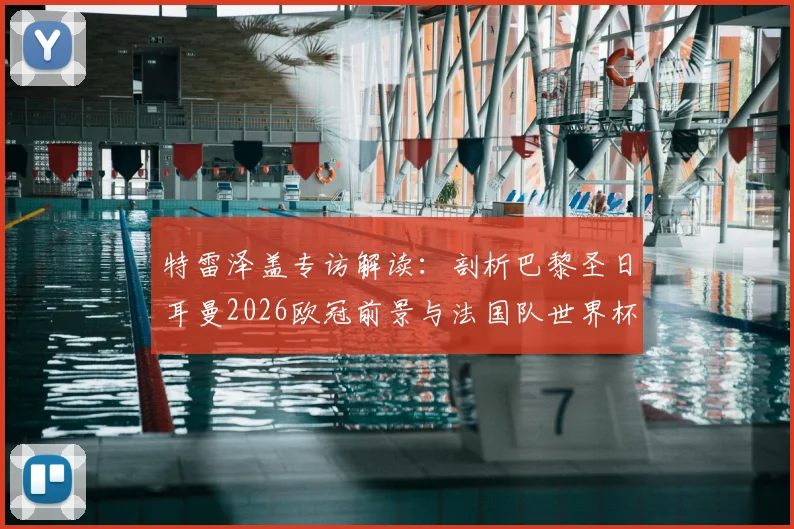 特雷泽盖专访解读:剖析巴黎圣日耳曼2026欧冠前景与法国队世界杯卫冕实力