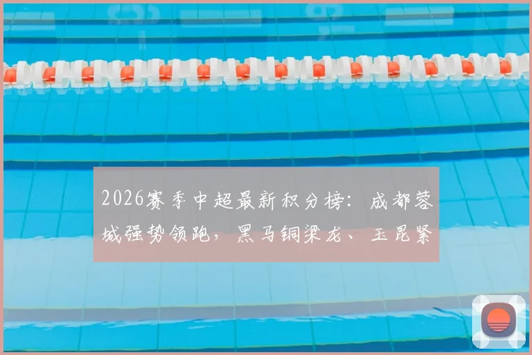 2026赛季中超最新积分榜:成都蓉城强势领跑,黑马铜梁龙、玉昆紧随其后,天津津门虎深陷泥潭