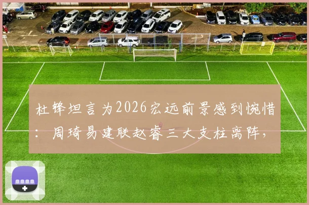 杜锋坦言为2026宏远前景感到惋惜：周琦易建联赵睿三大支柱离阵，新赛季内线短板如何弥补？