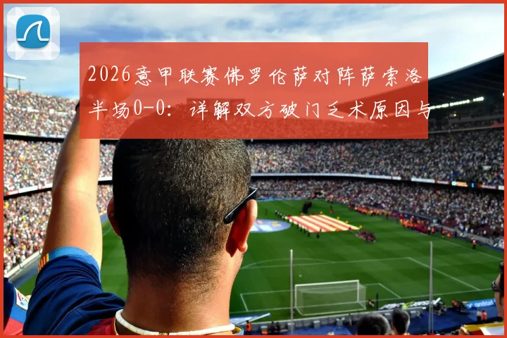 2026意甲联赛佛罗伦萨对阵萨索洛半场0-0：详解双方破门乏术原因与关键数据复盘