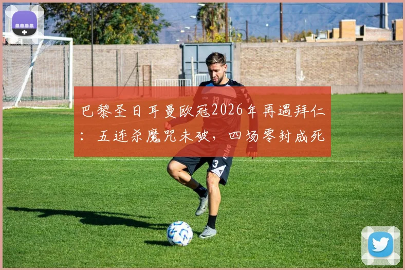 巴黎圣日耳曼欧冠2026年再遇拜仁：五连杀魔咒未破，四场零封成死穴，关键战如何破局？