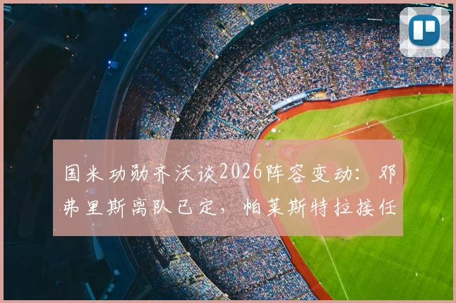 国米功勋齐沃谈2026阵容变动：邓弗里斯离队已定，帕莱斯特拉接任时机未到