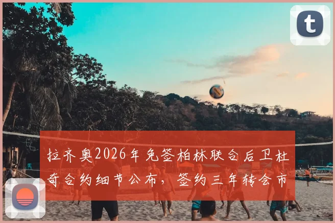拉齐奥2026年免签柏林联合后卫杜奇合约细节公布,签约三年转会市场分析
