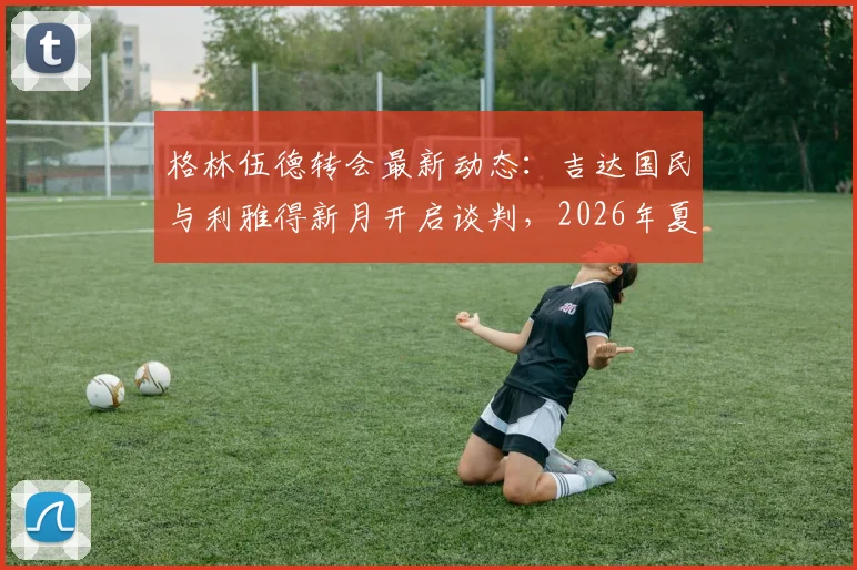 格林伍德转会最新动态:吉达国民与利雅得新月开启谈判,2026年夏季转会窗前景分析